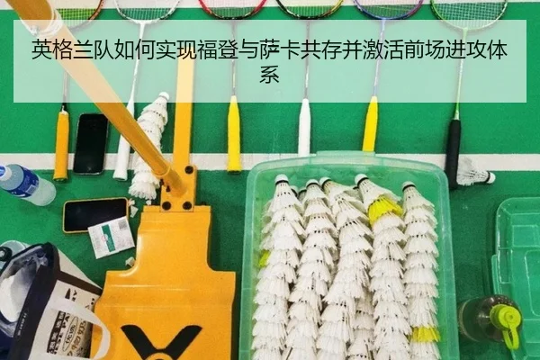 英格兰队如何实现福登与萨卡共存并激活前场进攻体系