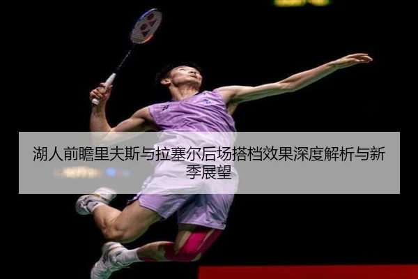 湖人前瞻里夫斯与拉塞尔后场搭档效果深度解析与新季展望