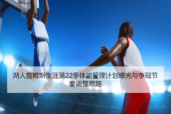 湖人詹姆斯生涯第22季体能管理计划曝光与争冠节奏调整思路