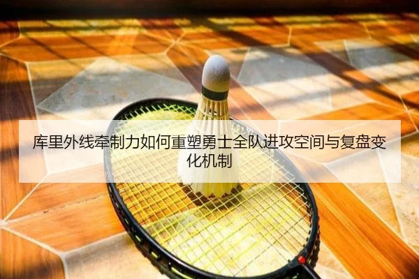 库里外线牵制力如何重塑勇士全队进攻空间与复盘变化机制
