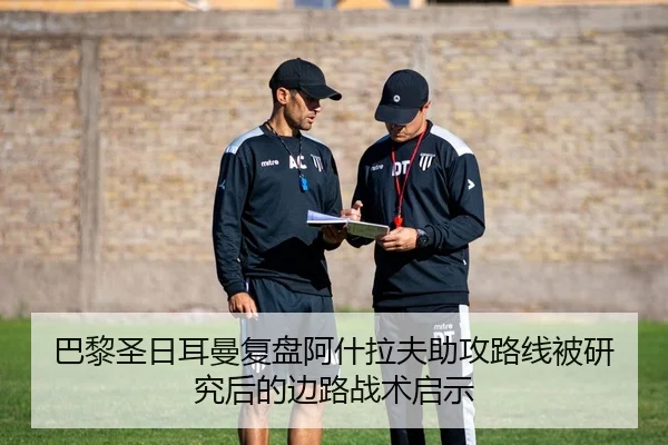 巴黎圣日耳曼复盘阿什拉夫助攻路线被研究后的边路战术启示