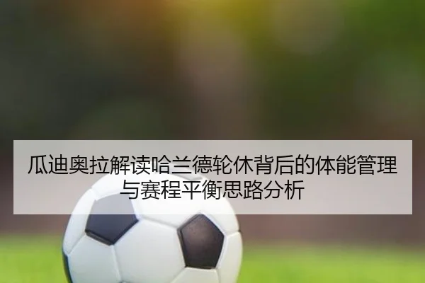 瓜迪奥拉解读哈兰德轮休背后的体能管理与赛程平衡思路分析