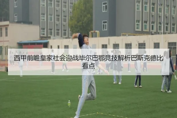 西甲前瞻皇家社会迎战毕尔巴鄂竞技解析巴斯克德比看点