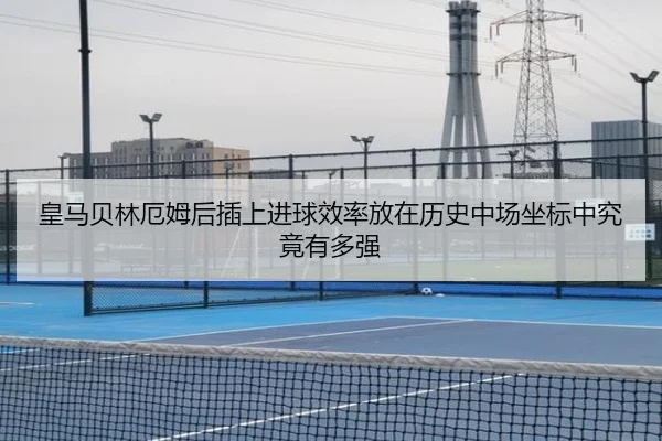 皇马贝林厄姆后插上进球效率放在历史中场坐标中究竟有多强