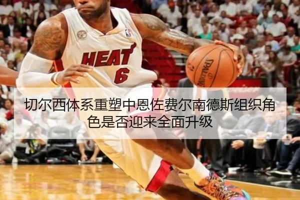 切尔西体系重塑中恩佐费尔南德斯组织角色是否迎来全面升级