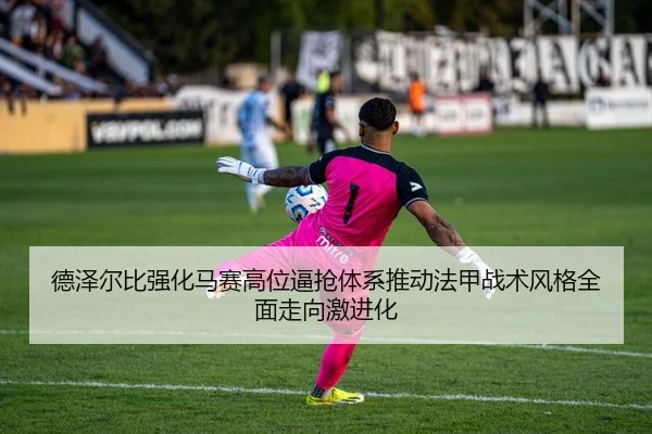 德泽尔比强化马赛高位逼抢体系推动法甲战术风格全面走向激进化